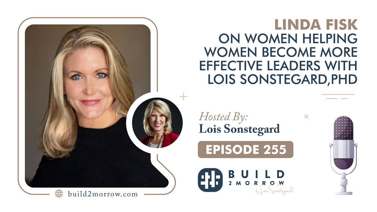 Episode 255 – Linda Fisk on Women Helping Women Become More Effective Leaders with Lois Sonstegard,PHD