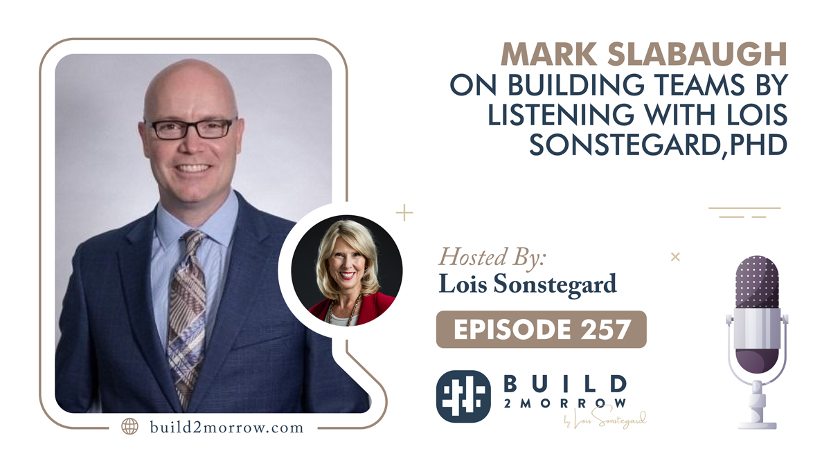 Episode 257 – Mark Slabaugh on Building Teams by Listening with Lois Sonstegard,PHD
